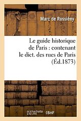 Couverture cartonnée Le Guide Historique de Paris: Contenant Le Dict. Des Rues de Paris, (Éd.1873) de Marc de Rossiény