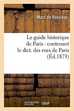 Couverture cartonnée Le Guide Historique de Paris: Contenant Le Dict. Des Rues de Paris, (Éd.1873) de Marc de Rossiény