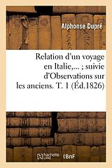 Couverture cartonnée Relation d'Un Voyage En Italie Suivie d'Observations Sur Les Anciens. Tome 1 (Éd.1826) de Alphonse Dupré