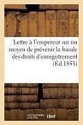 Couverture cartonnée Lettre À l'Empereur Sur Un Moyen de Prévenir La Fraude Des Droits d'Enregistrement: Dans Les Actes Et Déclarations de Mutation: Affirmation Et Solidar de X