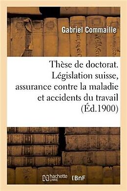 Couverture cartonnée Thèse Pour Le Doctorat. Étude de la Législation Suisse Sur l'Assurance Contre La Maladie: Et Les Accidents Du Travail. Faculté de Droit de Paris, Le 1 de Commaille-G