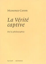 Broché De la philosophie. Vol. 1. La vérité captive : système nouveau de la philosophie et de son histoire passée, présente ... de Caron Maxence