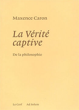 Broché De la philosophie. Vol. 1. La vérité captive : système nouveau de la philosophie et de son histoire passée, présente ... de Caron Maxence