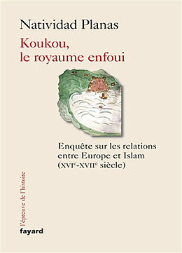 Broché Koukou, le royaume enfoui : enquête sur les relations entre Europe et islam (XVIe-XVIIe siècle) de Natividad Planas