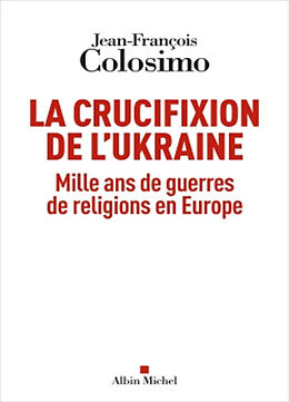 Broché La crucifixion de l'Ukraine : mille ans de guerres de religions en Europe de Jean-François Colosimo