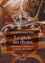 Broché Le siècle des chutes : abdications et déchéances en France 1814-1870 de Charles-Eloi Vial