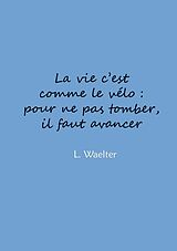 E-Book (epub) La vie c&apos;est comme le vélo: pour ne pas tomber, il faut avancer von L Waelter