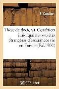 Couverture cartonnée Thèse de Doctorat. Condition Juridique Des Sociétés Étrangères d'Assurances Sur La Vie En France: Faculté de Droit de Caen, 13 Juillet 1900 de E. Cardine