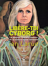 Broché Libère-toi cyborg ! : le pouvoir transformateur de la science-fiction féministe de Ian Larue