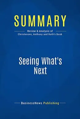 E-Book (epub) Summary : Seeing What's Next - Clayton Christensen, Scott Anthony and Erik Roth von Businessnews Publishing