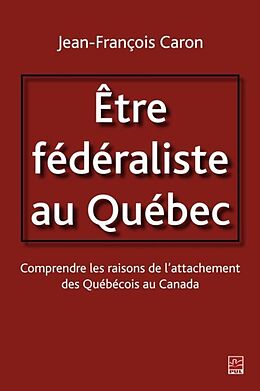 eBook (pdf) Etre federaliste au Quebec. Comprendre les raisons de l'attachement des Quebecois au Canada de Jean-Francois Caron Jean-Francois Caron