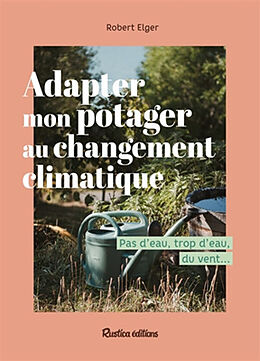 Broché Adapter mon potager au changement climatique : pas d'eau, trop d'eau, du vent... de Robert Elger