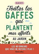 Broché Toutes les gaffes qui plantent mes efforts au jardin : les 60 erreurs que vous ne referez plus ! de Roland Motte