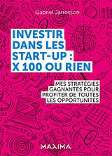 Broché Investir dans les start-up : x 100 ou rien : mes stratégies gagnantes pour profiter de toutes les opportunités de Gabriel Jarrosson