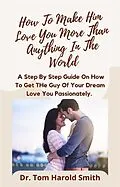 E-Book (epub) How To Make Him Love You More Than Anything In The World von Tom Harold Smith