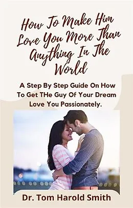 E-Book (epub) How To Make Him Love You More Than Anything In The World von Tom Harold Smith