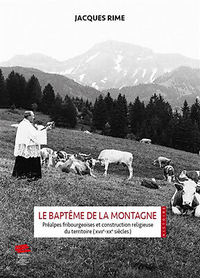 Le baptême de la montagne : préalpes fribourgeoises et construction religieuse du territoire (XVIIe-XXe siècles)