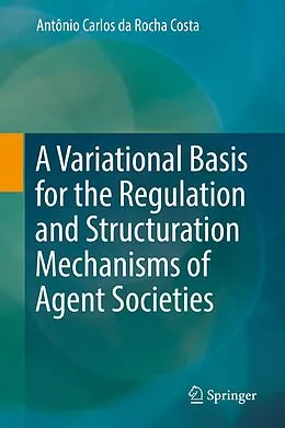 E-Book (pdf) A Variational Basis for the Regulation and Structuration Mechanisms of Agent Societies von Antônio Carlos Da Rocha Costa