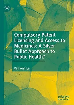 E-Book (pdf) Compulsory Patent Licensing and Access to Medicines: A Silver Bullet Approach to Public Health? von Van Anh Le