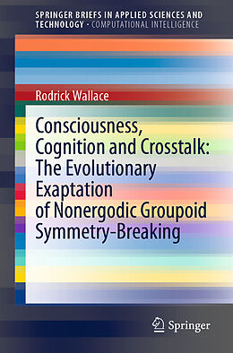 E-Book (pdf) Consciousness, Cognition and Crosstalk: The Evolutionary Exaptation of Nonergodic Groupoid Symmetry-Breaking von Rodrick Wallace