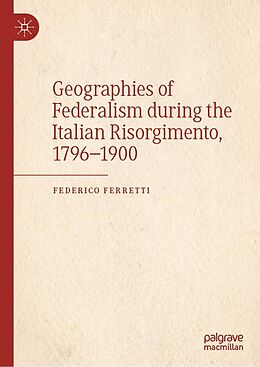 eBook (pdf) Geographies of Federalism during the Italian Risorgimento, 1796-1900 de Federico Ferretti