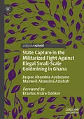 E-Book (pdf) State Capture in the Militarized Fight Against Illegal Small-Scale Goldmining in Ghana von Jasper Abembia Ayelazuno, Maxwell Akansina Aziabah