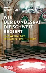 E-Book (epub) Wie der Bundesrat die Schweiz regiert und weshalb es trotzdem funktioniert von Walter Thurnherr