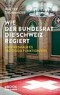 E-Book (epub) Wie der Bundesrat die Schweiz regiert und weshalb es trotzdem funktioniert von Walter Thurnherr