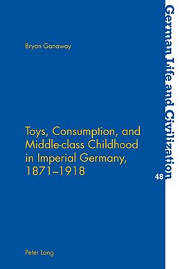 Kartonierter Einband Toys, Consumption, and Middle-class Childhood in Imperial Germany, 1871-1918 von Bryan Ganaway