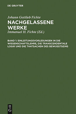E-Book (pdf) Johann Gottlieb Fichte: Nachgelassene Werke / Einleitungsvorlesungen in die Wissenschaftslehre, die transcendentale Logik und die Thatsachen des Bewusstseins von Johann Gottlieb Fichte