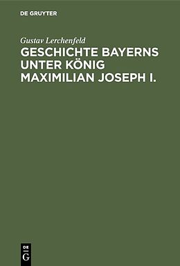 Fester Einband Geschichte Bayerns unter König Maximilian Joseph I. von Gustav Lerchenfeld