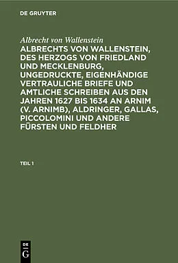 E-Book (pdf) Albrechts von Wallenstein, des Herzogs von Friedland und Mecklenburg, ungedruckte, eigenhändige vertrauliche Briefe und amtliche Schreiben aus den Jahren 1627 bis 1634 an Arnim (v. Arnimb), Aldringer, Gallas, Piccolomini und andere Fürsten und Feldher. Tei von Albrecht Wenzel Eusebius Wallenstein