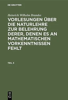 E-Book (pdf) Vorlesungen über die Naturlehre zur Belehrung derer, denen es an mathematischen Vorkenntnissen fehlt. Teil 3 von Heinrich Wilhelm Brandes