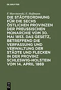 PDF Die Städteordnung für die sechs östlichen Provinzen der preußischen Monarchie vom 30. Mai 1853. Das Gesetz, betreffend die Verfassung und Verwaltung der Städte und Flecken in der Provinz Schleswig-Holstein vom 14. April 1869 von F. Marcinowski, E. Hoffmann