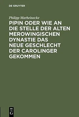 E-Book (pdf) Pipin oder wie an die Stelle der alten Merowingischen Dynastie das neue Geschlecht der Carolinger gekommen von Philipp Marheinecke