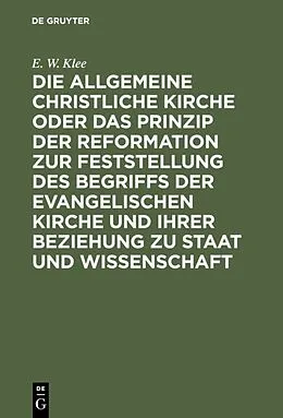 E-Book (pdf) Die allgemeine christliche Kirche oder das Prinzip der Reformation zur Feststellung des Begriffs der Evangelischen Kirche und ihrer Beziehung zu Staat und Wissenschaft von E. W. Klee
