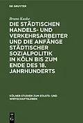E-Book (pdf) Die städtischen Handels- und Verkehrsarbeiter und die Anfänge städtischer Sozialpolitik in Köln bis zum Ende des 18. Jahrhunderts von Bruno Kuske
