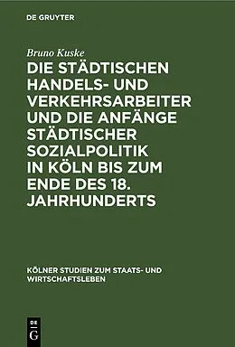 E-Book (pdf) Die städtischen Handels- und Verkehrsarbeiter und die Anfänge städtischer Sozialpolitik in Köln bis zum Ende des 18. Jahrhunderts von Bruno Kuske