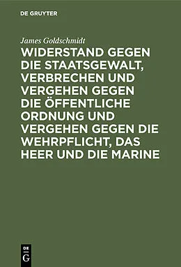 E-Book (pdf) Widerstand gegen die Staatsgewalt, Verbrechen und Vergehen gegen die öffentliche Ordnung und Vergehen gegen die Wehrpflicht, das Heer und die Marine von James Goldschmidt