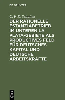 E-Book (pdf) Der rationelle Estanziabetrieb im Unteren La Plata-Gebiete als productives Feld für deutsches Kapital und deutsche Arbeitskräfte von C. F. E. Schultze
