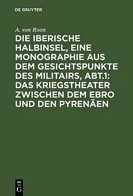 PDF Die iberische Halbinsel, eine Monographie aus dem Gesichtspunkte des Militairs, Abt.1: Das Kriegstheater zwischen dem Ebro und den Pyrenäen von A. von Roon