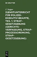 E-Book (pdf) Dienstunterricht für Polizei-Exekutiv-Beamte, Teil 1: Strafgesetzgebung (Gerichtsverfassung, Strafprozeßordnung, Strafgesetzgebung) von J. Segger