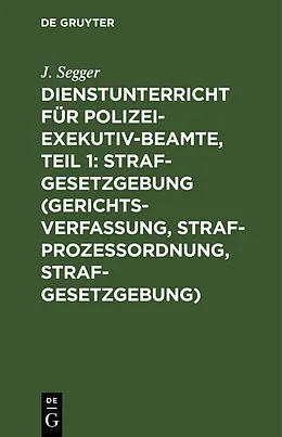 E-Book (pdf) Dienstunterricht für Polizei-Exekutiv-Beamte, Teil 1: Strafgesetzgebung (Gerichtsverfassung, Strafprozeßordnung, Strafgesetzgebung) von J. Segger