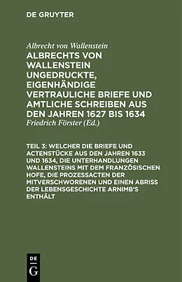 E-Book (pdf) ... Welcher die Briefe und Actenstücke aus den Jahren 1633 und 1634, die Unterhandlungen Wallensteins mit dem Französischen Hofe, die Prozeßacten der Mitverschworenen und einen Abriß der Lebensgeschichte Arnimb's enthält von Albrecht Wenzel Eusebius Wallenstein
