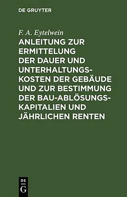 PDF Anleitung zur Ermittelung der Dauer und Unterhaltungs-Kosten der Gebäude und zur Bestimmung der Bau-Ablösungs-Kapitalien und jährlichen Renten von F. A. Eytelwein