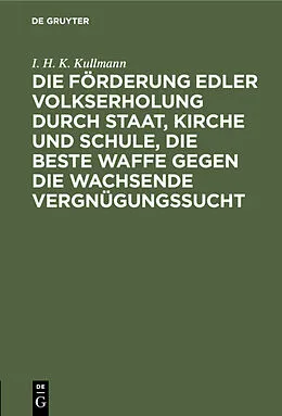E-Book (pdf) Die Förderung edler Volkserholung durch Staat, Kirche und Schule, die beste Waffe gegen die wachsende Vergnügungssucht von I. H. K. Kullmann