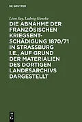 E-Book (pdf) Die Abnahme der französischen Kriegsentschädigung 1870/71 in Strassburg i.E., auf Grund der Materialien des dortigen Landesarchivs dargestellt von Léon Say, Ludwig Gieseke