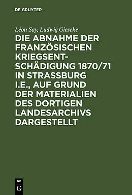 E-Book (pdf) Die Abnahme der französischen Kriegsentschädigung 1870/71 in Strassburg i.E., auf Grund der Materialien des dortigen Landesarchivs dargestellt von Léon Say, Ludwig Gieseke