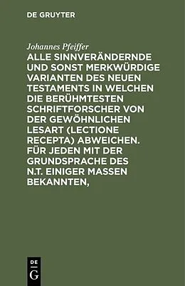 E-Book (pdf) Alle sinnverändernde und sonst merkwürdige Varianten des Neuen Testaments in welchen die berühmtesten Schriftforscher von der Gewöhnlichen Lesart (lectione recepta) abweichen. Für jeden mit der Grundsprache des N.T. einiger Maßen Bekannten, von Johannes Pfeiffer