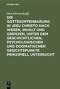 E-Book (pdf) Die Gottesoffenbarung in Jesu Christo nach Wesen, Inhalt und Grenzen, unter dem geschichtlichen, psychologischen und dogmatischen Gesichtspunkte prinzipiell untersucht von Paul Schwartzkopff